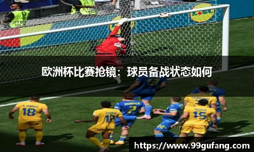 欧洲杯比赛抢镜：球员备战状态如何