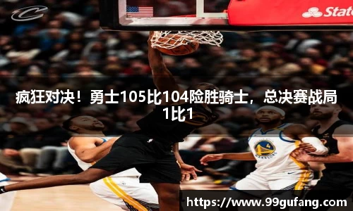 疯狂对决！勇士105比104险胜骑士，总决赛战局1比1
