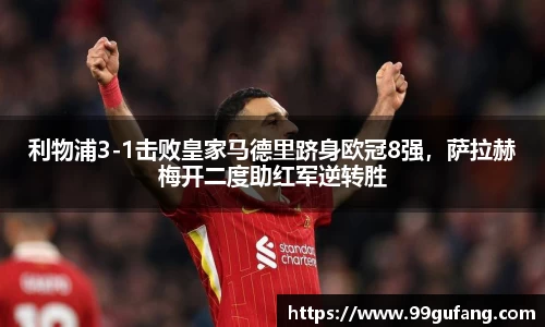 利物浦3-1击败皇家马德里跻身欧冠8强，萨拉赫梅开二度助红军逆转胜