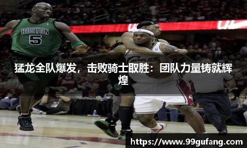 猛龙全队爆发，击败骑士取胜：团队力量铸就辉煌