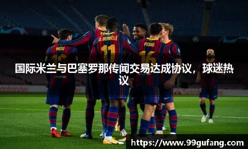 国际米兰与巴塞罗那传闻交易达成协议，球迷热议