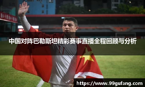 中国对阵巴勒斯坦精彩赛事直播全程回顾与分析