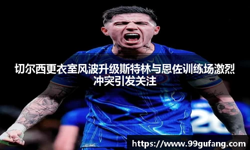 切尔西更衣室风波升级斯特林与恩佐训练场激烈冲突引发关注