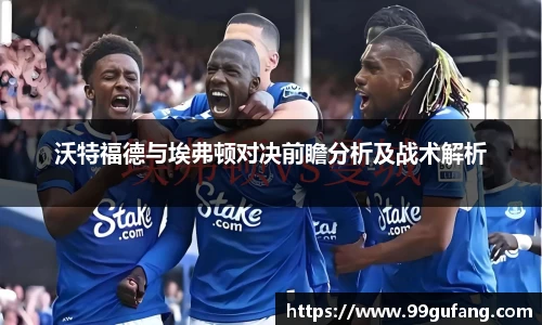 沃特福德与埃弗顿对决前瞻分析及战术解析