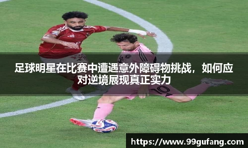 足球明星在比赛中遭遇意外障碍物挑战，如何应对逆境展现真正实力