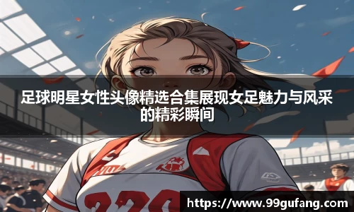 足球明星女性头像精选合集展现女足魅力与风采的精彩瞬间