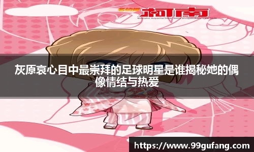 灰原哀心目中最崇拜的足球明星是谁揭秘她的偶像情结与热爱