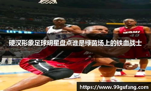 硬汉形象足球明星盘点谁是绿茵场上的铁血战士