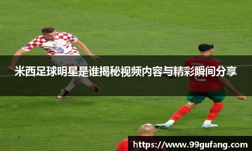 米西足球明星是谁揭秘视频内容与精彩瞬间分享