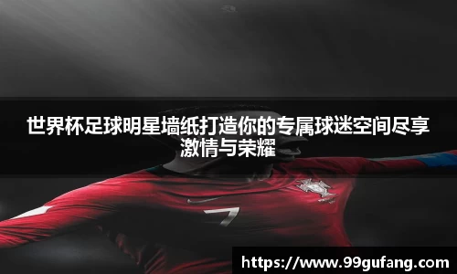 世界杯足球明星墙纸打造你的专属球迷空间尽享激情与荣耀