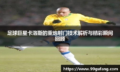 足球巨星卡洛斯的重炮射门技术解析与精彩瞬间回顾